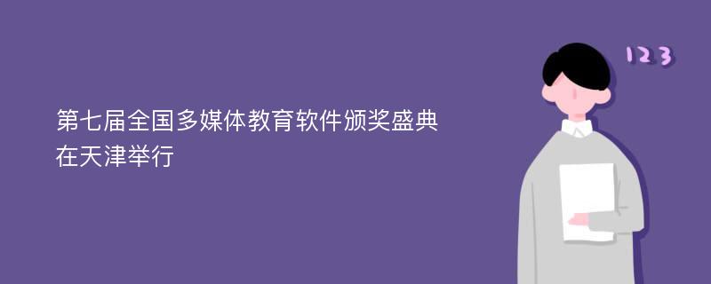 第七届全国多媒体教育软件颁奖盛典在天津举行