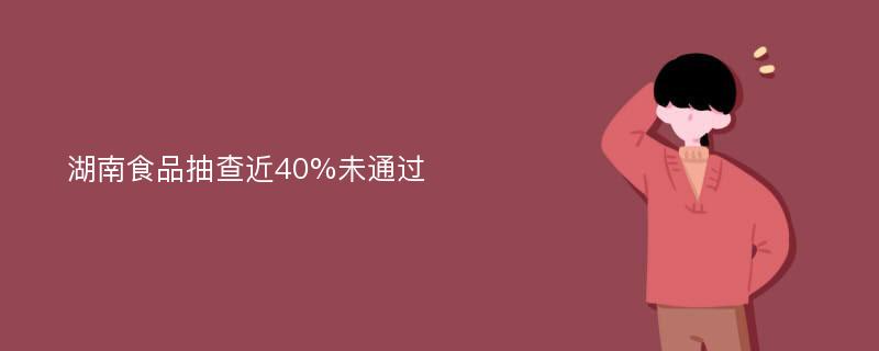 湖南食品抽查近40%未通过