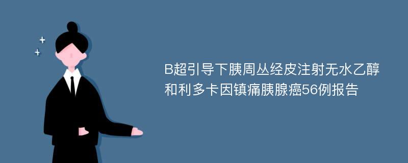 B超引导下胰周丛经皮注射无水乙醇和利多卡因镇痛胰腺癌56例报告