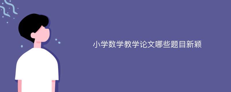 小学数学教学论文哪些题目新颖