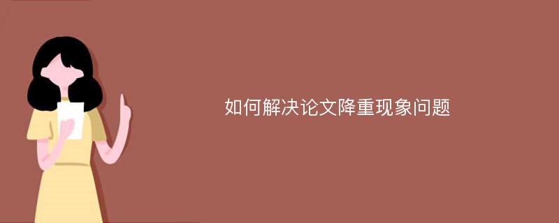 如何解决论文降重现象问题