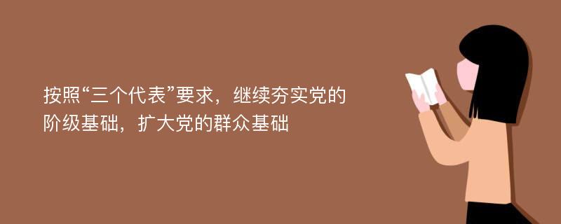 按照“三个代表”要求，继续夯实党的阶级基础，扩大党的群众基础