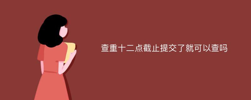 查重十二点截止提交了就可以查吗