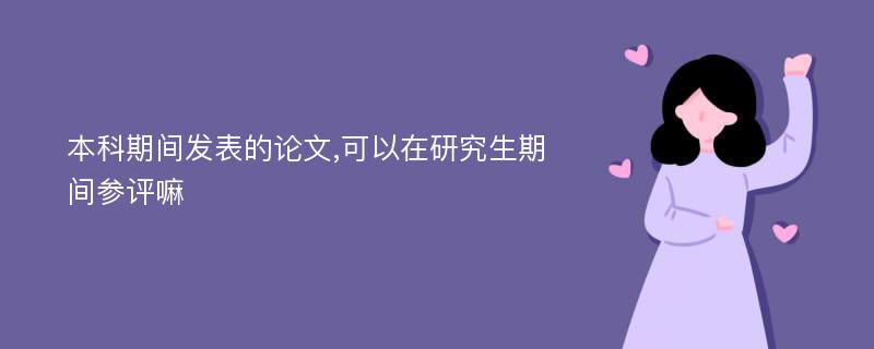 本科期间发表的论文,可以在研究生期间参评嘛