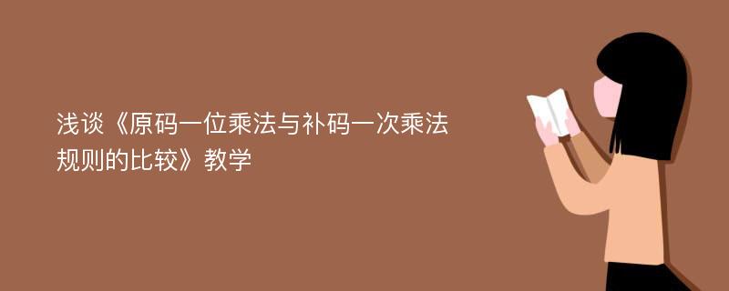 浅谈《原码一位乘法与补码一次乘法规则的比较》教学