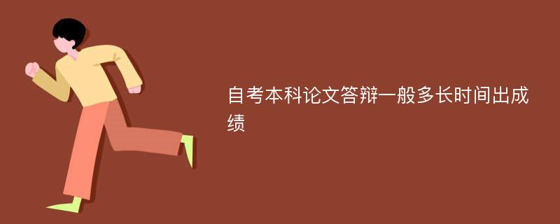 自考本科论文答辩一般多长时间出成绩