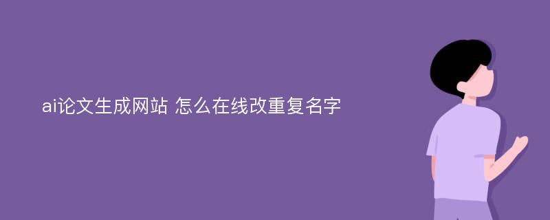 ai论文生成网站 怎么在线改重复名字