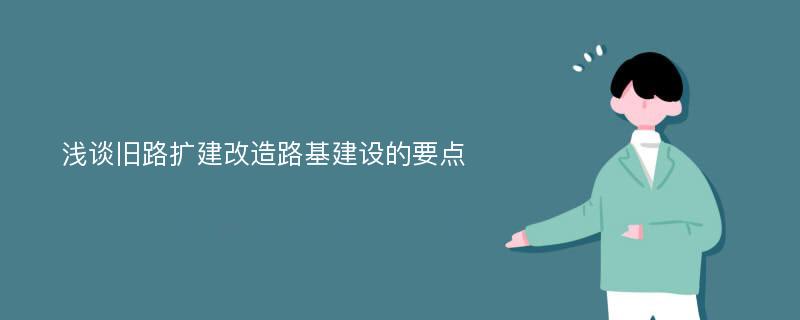 浅谈旧路扩建改造路基建设的要点