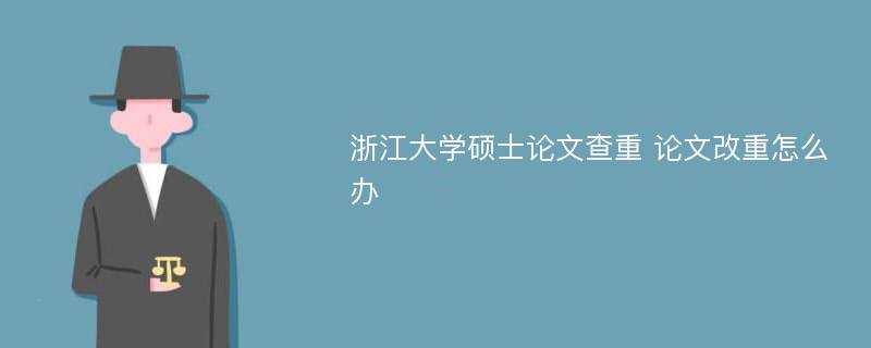 浙江大学硕士论文查重 论文改重怎么办