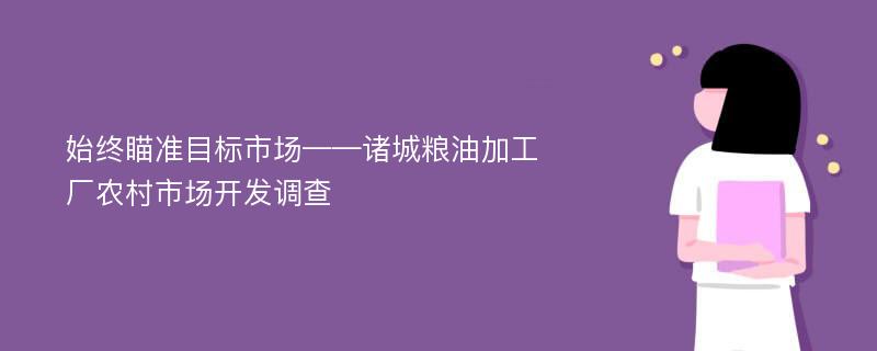 始终瞄准目标市场——诸城粮油加工厂农村市场开发调查