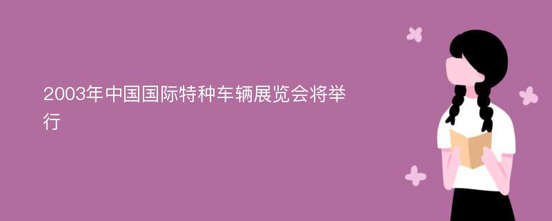 2003年中国国际特种车辆展览会将举行