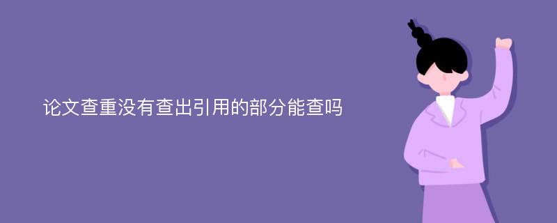 论文查重没有查出引用的部分能查吗