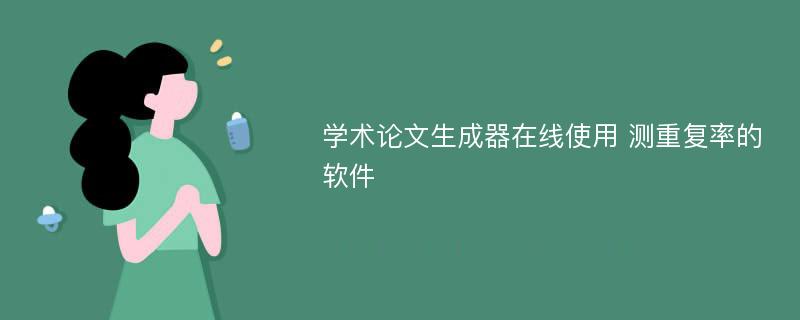 学术论文生成器在线使用 测重复率的软件