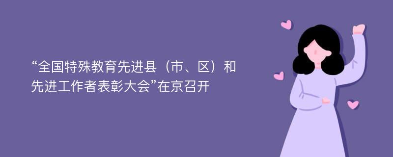 “全国特殊教育先进县（市、区）和先进工作者表彰大会”在京召开