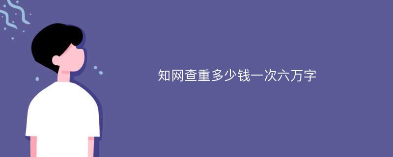 知网查重多少钱一次六万字