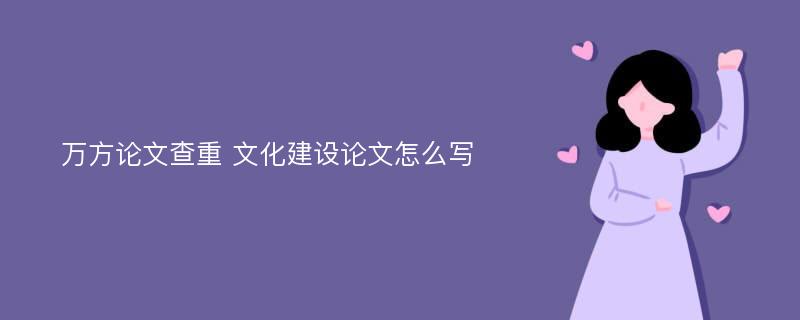 万方论文查重 文化建设论文怎么写