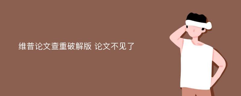 维普论文查重破解版 论文不见了