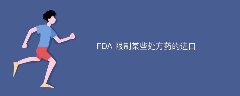 FDA 限制某些处方药的进口