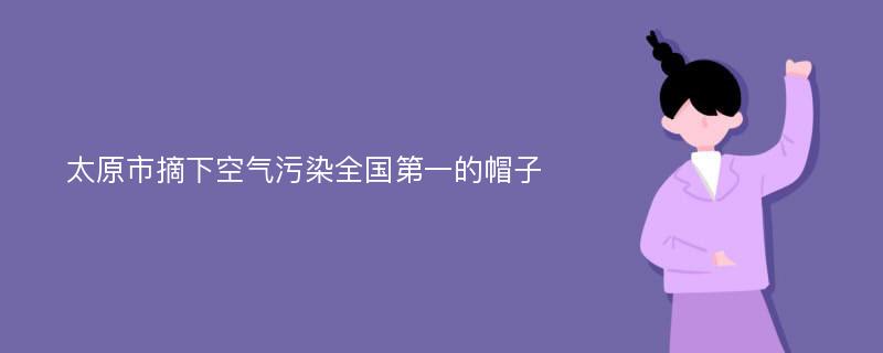 太原市摘下空气污染全国第一的帽子