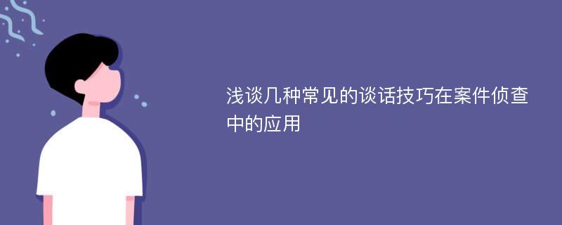 浅谈几种常见的谈话技巧在案件侦查中的应用