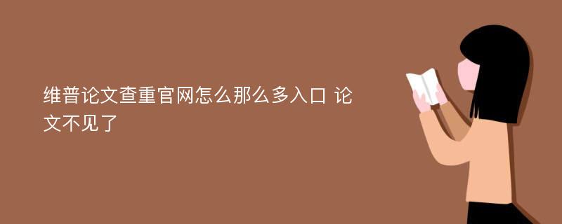 维普论文查重官网怎么那么多入口 论文不见了