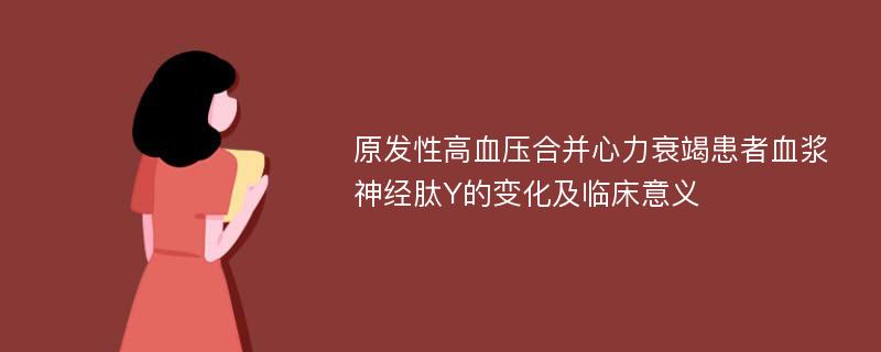 原发性高血压合并心力衰竭患者血浆神经肽Y的变化及临床意义