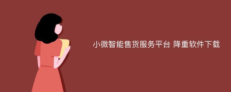 小微智能售货服务平台 降重软件下载