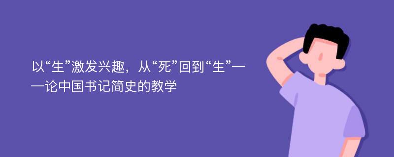 以“生”激发兴趣，从“死”回到“生”——论中国书记简史的教学