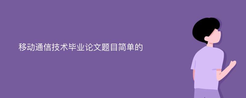 移动通信技术毕业论文题目简单的