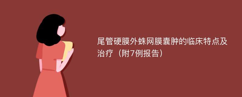 尾管硬膜外蛛网膜囊肿的临床特点及治疗（附7例报告）