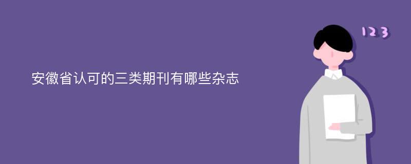 安徽省认可的三类期刊有哪些杂志