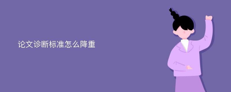 论文诊断标准怎么降重