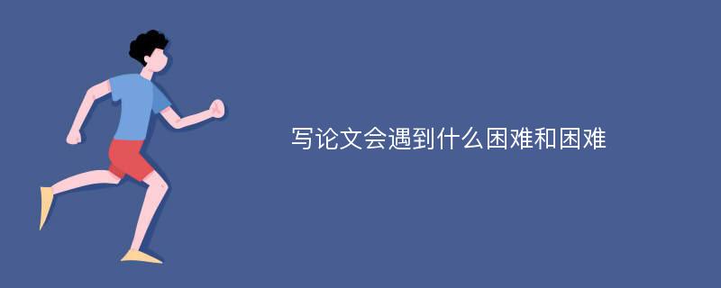 写论文会遇到什么困难和困难