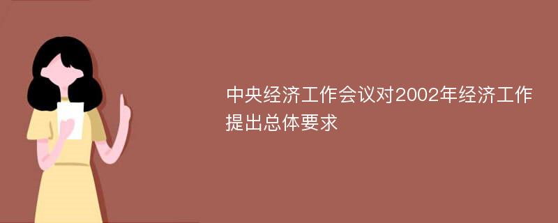 中央经济工作会议对2002年经济工作提出总体要求