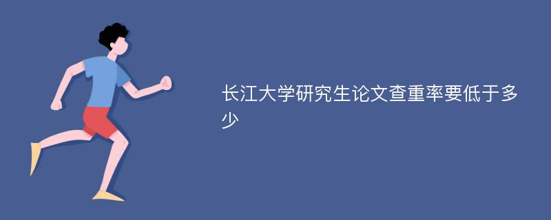 长江大学研究生论文查重率要低于多少