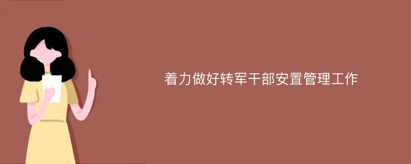 着力做好转军干部安置管理工作