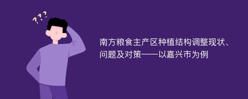 南方粮食主产区种植结构调整现状、问题及对策——以嘉兴市为例