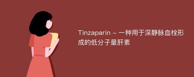 Tinzaparin - 一种用于深静脉血栓形成的低分子量肝素