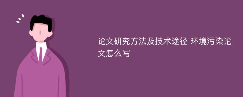 论文研究方法及技术途径 环境污染论文怎么写