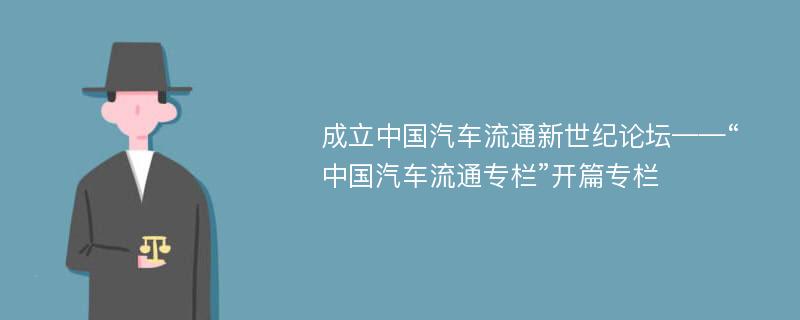 成立中国汽车流通新世纪论坛——“中国汽车流通专栏”开篇专栏