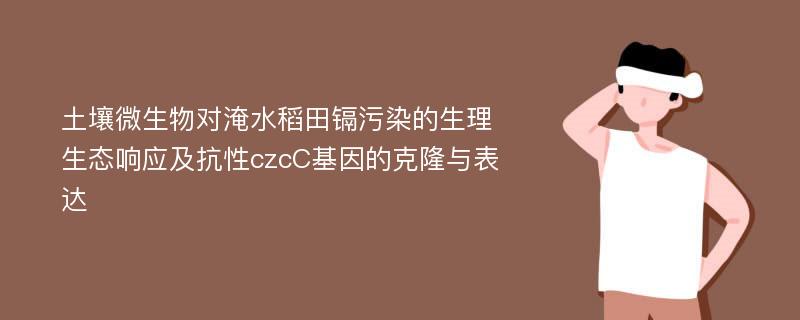 土壤微生物对淹水稻田镉污染的生理生态响应及抗性czcC基因的克隆与表达