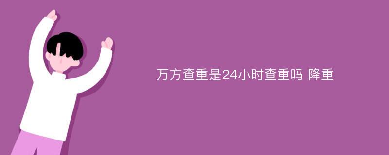 万方查重是24小时查重吗 降重