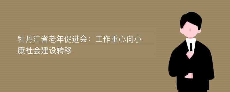 牡丹江省老年促进会：工作重心向小康社会建设转移