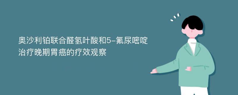 奥沙利铂联合醛氢叶酸和5-氟尿嘧啶治疗晚期胃癌的疗效观察