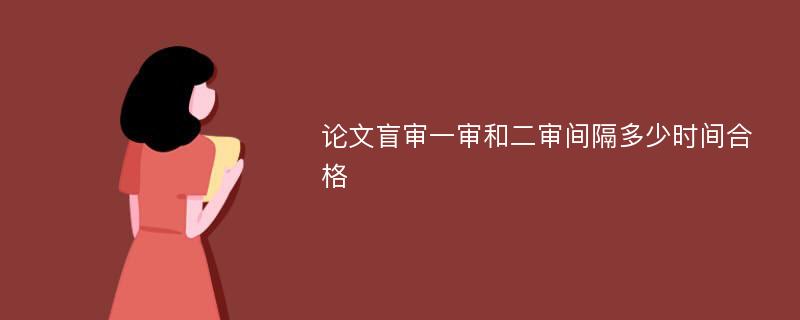 论文盲审一审和二审间隔多少时间合格