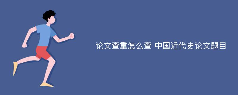 论文查重怎么查 中国近代史论文题目