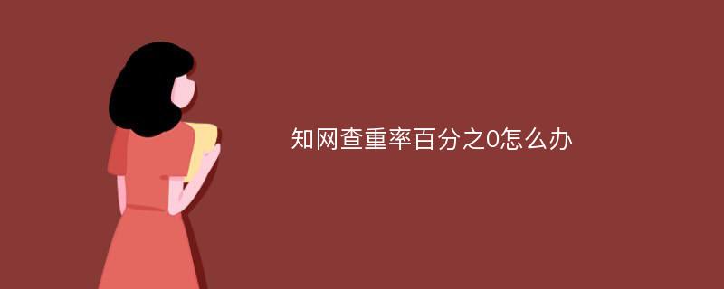 知网查重率百分之0怎么办