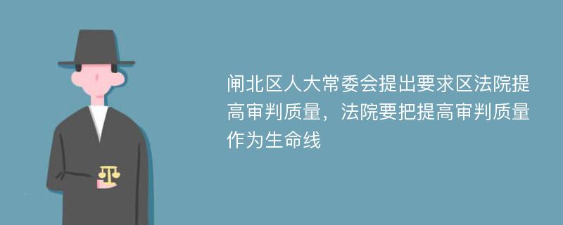 闸北区人大常委会提出要求区法院提高审判质量，法院要把提高审判质量作为生命线