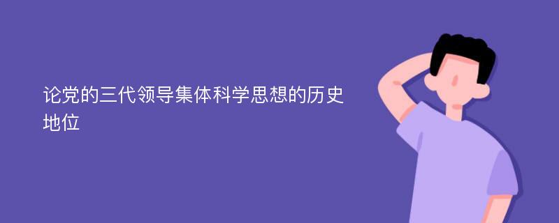 论党的三代领导集体科学思想的历史地位