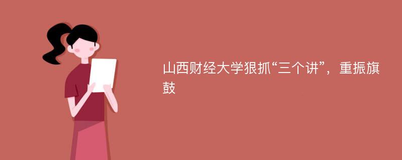 山西财经大学狠抓“三个讲”，重振旗鼓